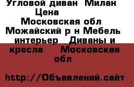 Угловой диван “Милан“ › Цена ­ 26 990 - Московская обл., Можайский р-н Мебель, интерьер » Диваны и кресла   . Московская обл.